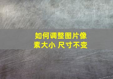 如何调整图片像素大小 尺寸不变